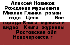 Алексей Новиков “Рождение музыканта“ (Михаил Глинка) роман 1950 года › Цена ­ 250 - Все города Книги, музыка и видео » Книги, журналы   . Ростовская обл.,Новочеркасск г.